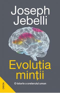 Evolutia mintii. O istorie a creierului uman - Joseph Jebelli