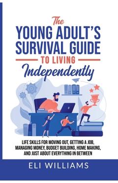 The Young Adult\'s Survival Guide to Living Independently: Life Skills for Getting a Job, Moving Out, Managing Money, Budget Building, Home Making, and - Eli Williams