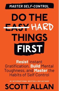 Do the Hard Things First: Resist Instant Gratification, Build Mental Toughness, and Master the Habits of Self Control - Scott Allan