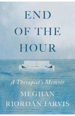 End of the Hour: A Therapist\'s Memoir - Meghan Riordan Jarvis