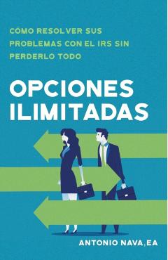 Opciones ilimitadas: Cómo resolver sus problemas con el IRS sin perderlo todo - Antonio Nava