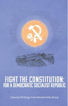 Fight the Constitution: For a Democratic Socialist Republic - Selected Writings from Marxist Unity Group - Marxist Unity Group