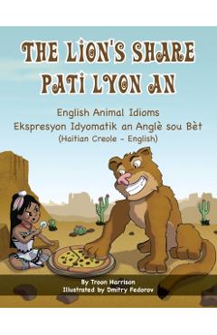 The Lion\'s Share - English Animal Idioms (Haitian Creole-English): Pati Lyon An - Troon Harrison