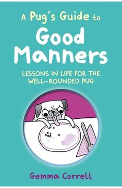 A Pug\'s Guide to Good Manners: Lessons in Life for the Well-Rounded Pug - Gemma Correll