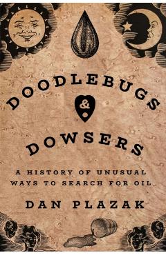 Doodlebugs and Dowsers: A History of Unusual Ways to Search for Oil - Dan Plazak