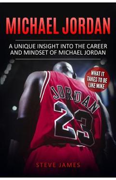 Michael Jordan: A Unique Insight into the Career and Mindset of Michael Jordan - Steve James