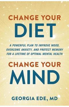 Change Your Diet, Change Your Mind: A Powerful Plan to Improve Mood, Overcome Anxiety, and Protect Memory for a Lifetime of Optimal Mental Health - Georgia Ede