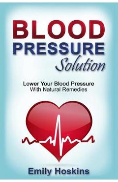Blood Pressure: Blood Pressure Solution - Lower Your Blood Pressure With Natural Remedies - Emily Hoskins