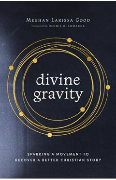 Divine Gravity: Sparking a Movement to Recover a Better Christian Story - Meghan Larissa Good