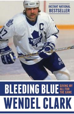 Bleeding Blue: Giving My All for the Game - Wendel Clark