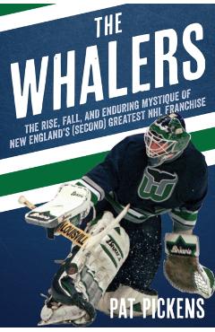 The Whalers: The Rise, Fall, and Enduring Mystique of New England\'s (Second) Greatest NHL Franchise - Patrick Pickens