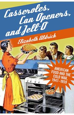 Casseroles, Can Openers, and Jell-O: American Food and the Cold War, 1947-1959 - Elizabeth Aldrich