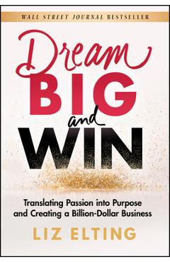 Dream Big and Win: Translating Passion Into Purpose and Creating a Billion-Dollar Business - Liz Elting