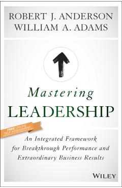 Mastering Leadership: An Integrated Framework for Breakthrough Performance and Extraordinary Business Results - Robert J. Anderson