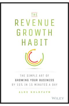 The Revenue Growth Habit: The Simple Art of Growing Your Business by 15% in 15 Minutes Per Day - Alex Goldfayn