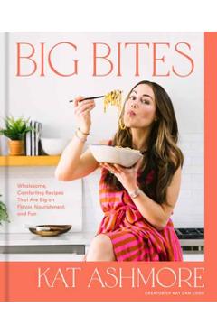 Big Bites: Wholesome, Comforting Recipes That Are Big on Flavor, Nourishment, and Fun: A Cookbook - Kat Ashmore