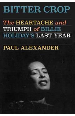 Bitter Crop: The Heartache and Triumph of Billie Holiday\'s Last Year - Paul Alexander