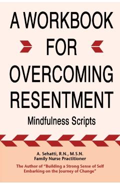 A Workbook for Overcoming Resentment: Mindfulness Scripts - A. Sehatti