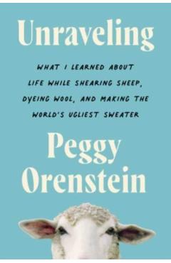 Unraveling: What I Learned about Life While Shearing Sheep, Dyeing Wool, and Making the World's Ugliest Sweater - Peggy Orenstein