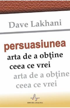 Persuasiunea, arta de a obtine ceea ce vrei - Dave Lakhani