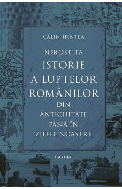 Nerostita istorie a luptelor romanilor din antichitate pana in zilele noastre - Calin Hentea