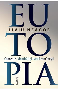 Eutopia. Concepte, identitati si istorii romanesti - Liviu Neagoe