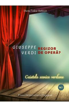 Giuseppe Verdi, regizor de opera? Vol.1: Caietele scenice verdiene - Diana Todea-Sahlean