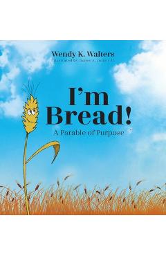 I\'m Bread: A Parable of Purpose - Wendy K. Walters