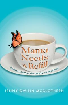 Mama needs a refill: finding light in the midst of madness - jenny gwinn mcglothern