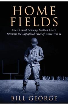 Home Fields: Coast Guard Academy Football Coach Recounts the Unfulfilled Lives of World War II - Bill George