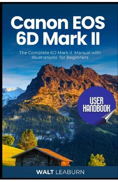 Canon EOS 6D Mark II User Handbook: The Complete 6D Mark II Manual with Illustrations for Beginners - Walt Leaburn