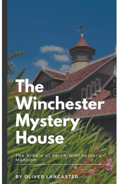 The Winchester Mystery House: The Riddle of Sarah Winchester\'s Mansion - Oliver Lancaster