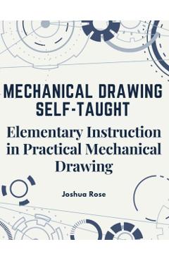 Mechanical Drawing Self-Taught: Elementary Instruction in Practical Mechanical Drawing - Joshua Rose