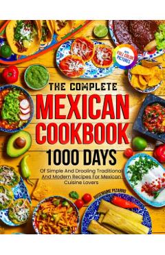 The Complete Mexican Cookbook: 1000 Days Of Simple And Drooling Traditional And Modern Recipes For Mexican Cuisine Lovers Full-Color Picture Premium - Rosemarie Pizarro