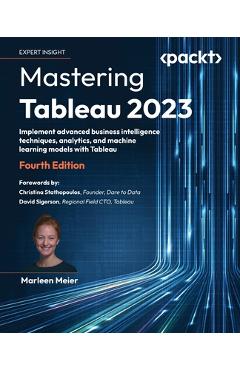 Mastering Tableau 2023 - Fourth Edition: Implement advanced business intelligence techniques, analytics, and machine learning models with Tableau - Marleen Meier