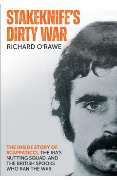 Stakeknife\'s Dirty War: The Inside Story of Scappaticci, the Ira\'s Nutting Squad, and the British Spooks Who Ran the War - Richard O\'rawe