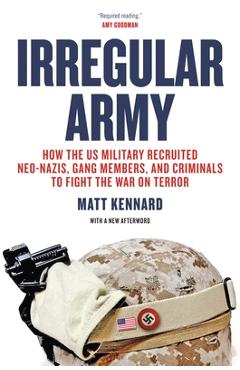 Irregular Army: How the US Military Recruited Neo-Nazis, Gang Members, and Criminals to Fight the War on Terror - Matt Kennard