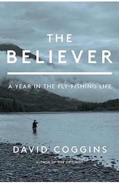 The Believer: A Year in the Fly-Fishing Life - David Coggins