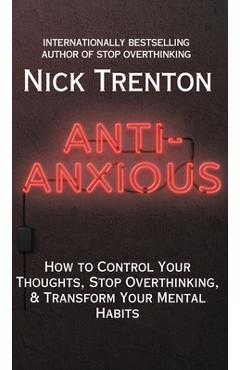 Anti-Anxious: How to Control Your Thoughts, Stop Overthinking, and Transform Your Mental Habits - Nick Trenton