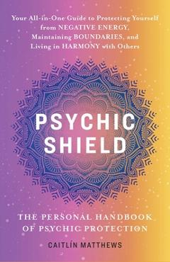 Psychic Shield: The Personal Handbook of Psychic Protection: Your All-In-One Guide to Protecting Yourself from Negative Energy, Maintaining Boundaries - Caitlín Matthews