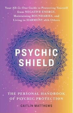 Psychic Shield: The Personal Handbook of Psychic Protection: Your All-In-One Guide to Protecting Yourself from Negative Energy, Maintaining Boundaries - Caitlín Matthews