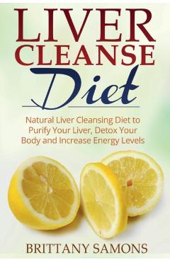 Liver Cleanse Diet: Natural Liver Cleansing Diet to Purify Your Liver, Detox Your Body and Increase Energy Levels - Brittany Samons