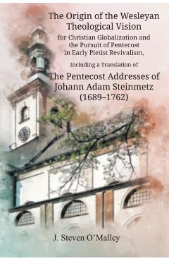 The Origin of the Wesleyan Theological Vision for Christian Globalization and the Pursuit of Pentecost in Early Pietist Revivalism, Including a Transl - J. Steven O\'malley