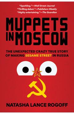 Muppets in Moscow: The Unexpected Crazy True Story of Making Sesame Street in Russia - Natasha Lance Rogoff