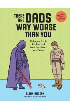 There Are Dads Way Worse Than You: Unimpeachable Evidence of Your Excellence as a Father - Glenn Boozan
