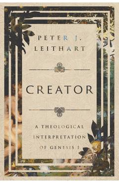 Creator: a theological interpretation of genesis 1 - peter j. leithart