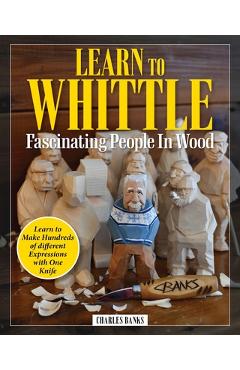 Learn to Whittle Fascinating People in Wood: Make Hundreds of Different Expressions with One Knife - Charles Banks
