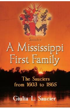 A Mississippi First Family: The Sauciers from 1603 to 1865 - Giulia L. Saucier