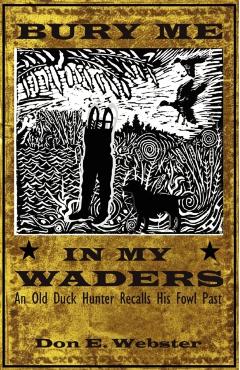 Bury Me In My Waders: An Old Duck Hunter Recalls His Fowl Past - Don E. Webster