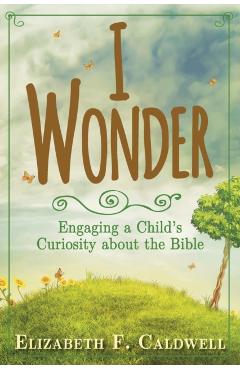 I Wonder: Engaging a Child's Curiosity about the Bible - Elizabeth Caldwell
